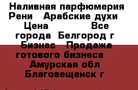 Наливная парфюмерия Рени . Арабские духи › Цена ­ 28 000 - Все города, Белгород г. Бизнес » Продажа готового бизнеса   . Амурская обл.,Благовещенск г.